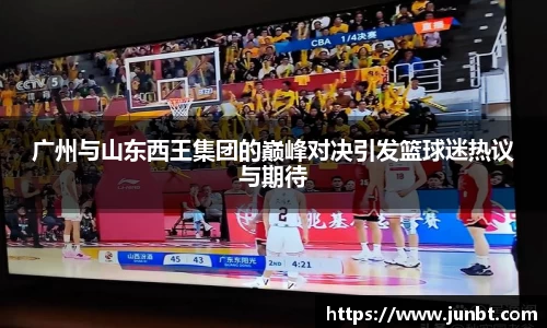 广州与山东西王集团的巅峰对决引发篮球迷热议与期待