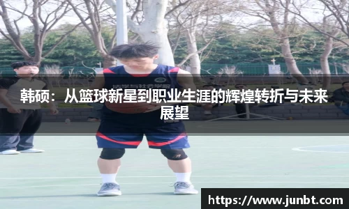 mk体育：韩硕：从篮球新星到职业生涯的辉煌转折与未来展望