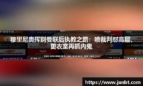 mk体育：穆里尼奥挥别曼联后执教之路：喷裁判怼高层，更衣室再抓内鬼