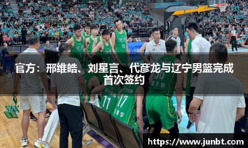 mk体育：官方：邢维皓、刘星言、代彦龙与辽宁男篮完成首次签约